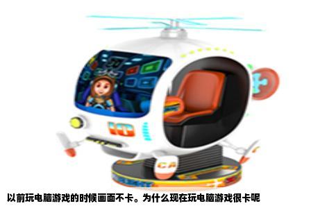 以前玩电脑游戏的时候画面不卡。为什么现在玩电脑游戏很卡呢