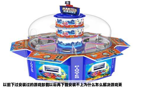 以前下过安装过的游戏卸载以后再下载安装不上为什么怎么解决游戏更