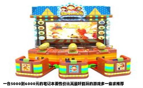 一台5000到6000元的笔记本要性价比高最好能玩的游戏多一些求推荐