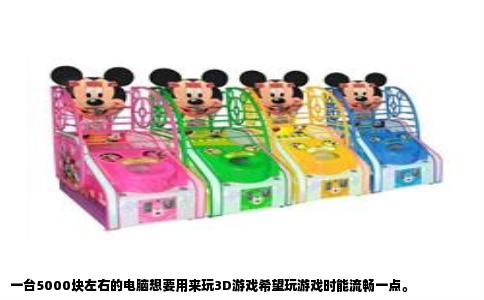 一台5000块左右的电脑想要用来玩3D游戏希望玩游戏时能流畅一点。