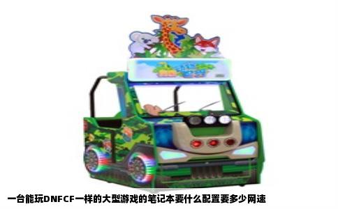 一台能玩DNFCF一样的大型游戏的笔记本要什么配置要多少网速