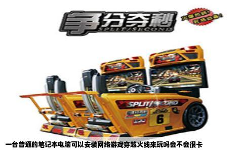 一台普通的笔记本电脑可以安装网络游戏穿越火线来玩吗会不会很卡