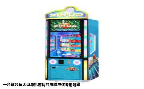 一台适合玩大型单机游戏的电脑应该考虑哪些