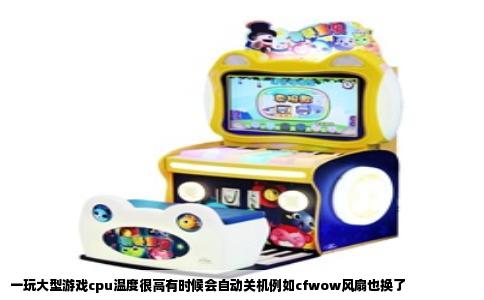 一玩大型游戏cpu温度很高有时候会自动关机例如cfwow风扇也换了