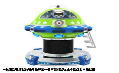 一玩游戏电脑就死机先是屏幕一卡声音和鼠标还不能动要不是就是