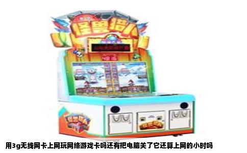 用3g无线网卡上网玩网络游戏卡吗还有把电脑关了它还算上网的小时吗