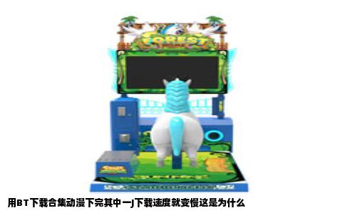 用BT下载合集动漫下完其中一J下载速度就变慢这是为什么