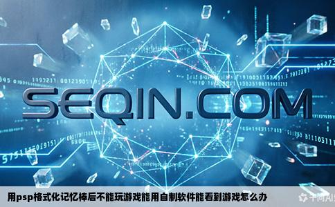 用psp格式化记忆棒后不能玩游戏能用自制软件能看到游戏怎么办