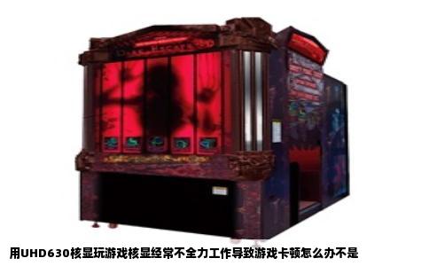 用UHD630核显玩游戏核显经常不全力工作导致游戏卡顿怎么办不是