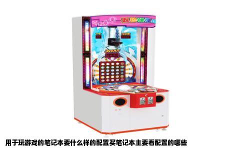 用于玩游戏的笔记本要什么样的配置买笔记本主要看配置的哪些
