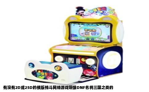 有没有2D或25D的横版格斗网络游戏啊像DNF名将三国之类的