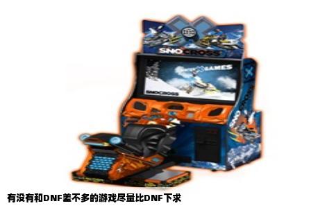有没有和DNF差不多的游戏尽量比DNF下求