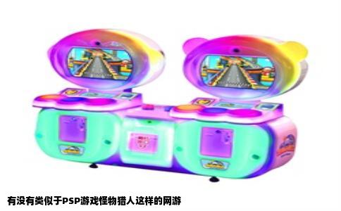 有没有类似于PSP游戏怪物猎人这样的网游
