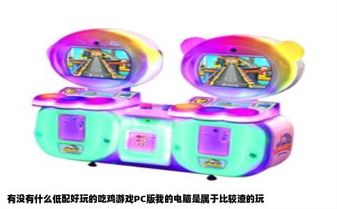 有没有什么低配好玩的吃鸡游戏PC版我的电脑是属于比较渣的玩