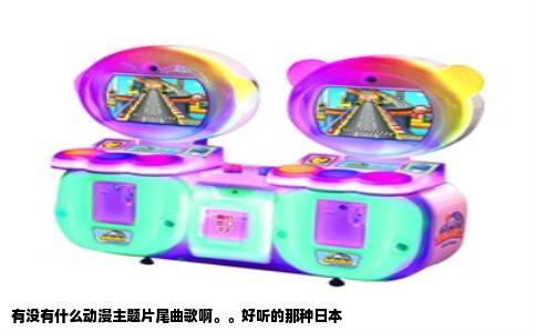 有没有什么动漫主题片尾曲歌啊。。好听的那种日本