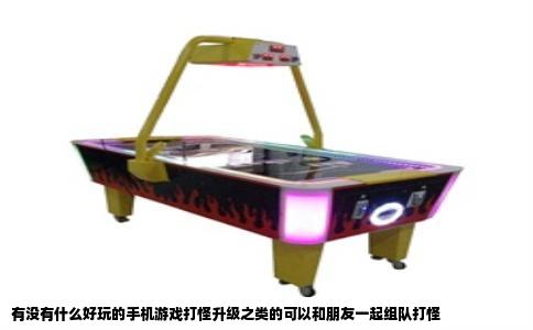 有没有什么好玩的手机游戏打怪升级之类的可以和朋友一起组队打怪
