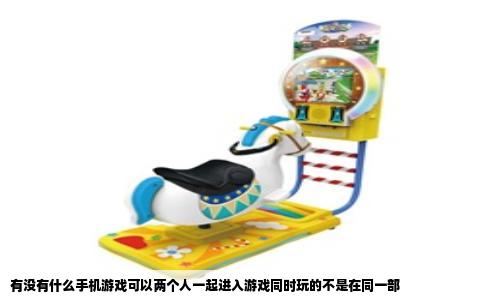 有没有什么手机游戏可以两个人一起进入游戏同时玩的不是在同一部
