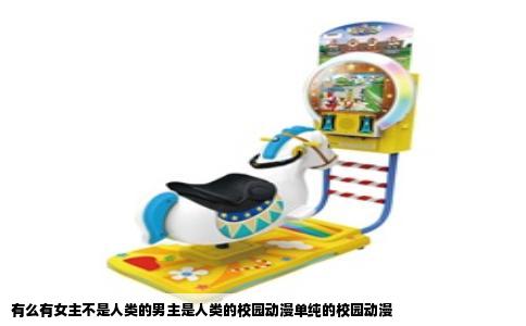 有么有女主不是人类的男主是人类的校园动漫单纯的校园动漫
