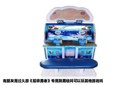 有朋友用过久游《超级舞者》专用跳舞毯吗可以玩其他游戏吗