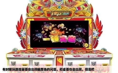 有时候玩游戏画面会出现偏颜色的问题。和桌面也会出现。但是把