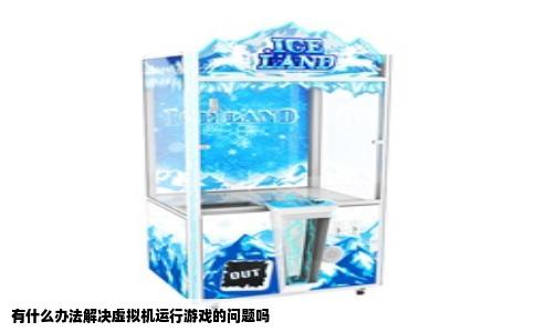 有什么办法解决虚拟机运行游戏的问题吗