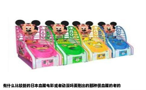 有什么比较新的日本血腥电影或者动漫吗要刚出的那种很血腥的老的