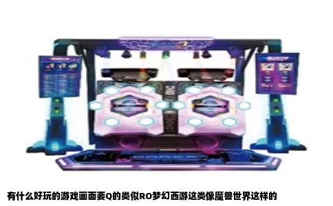 有什么好玩的游戏画面要Q的类似RO梦幻西游这类像魔兽世界这样的