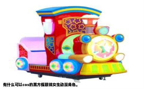 有什么可以cos的黑方框眼镜女生动漫角色。