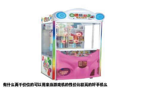 有什么两千价位的可以用来当游戏机的性价比较高的好手机么