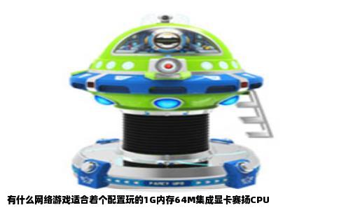 有什么网络游戏适合着个配置玩的1G内存64M集成显卡赛扬CPU