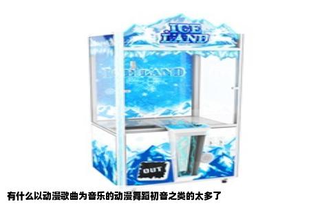 有什么以动漫歌曲为音乐的动漫舞蹈初音之类的太多了