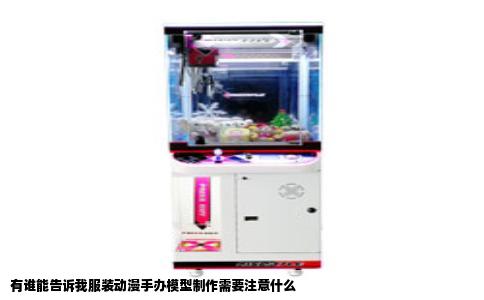 有谁能告诉我服装动漫手办模型制作需要注意什么