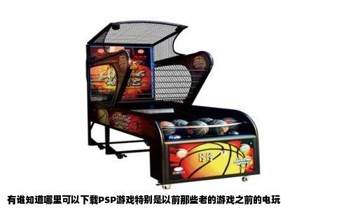 有谁知道哪里可以下载PSP游戏特别是以前那些老的游戏之前的电玩