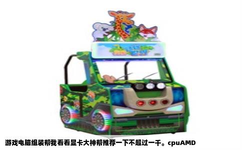 游戏电脑组装帮我看看显卡大神帮推荐一下不超过一千。cpuAMD