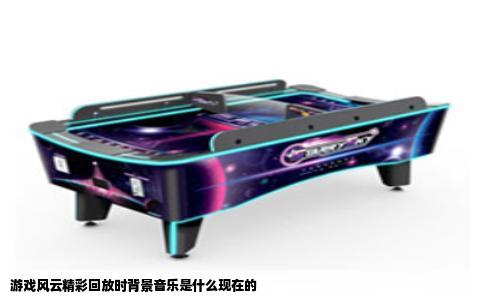 游戏风云精彩回放时背景音乐是什么现在的