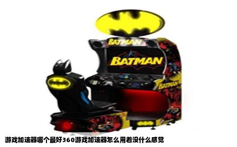 游戏加速器哪个最好360游戏加速器怎么用着没什么感觉
