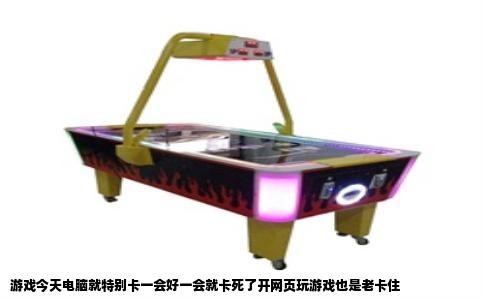 游戏今天电脑就特别卡一会好一会就卡死了开网页玩游戏也是老卡住