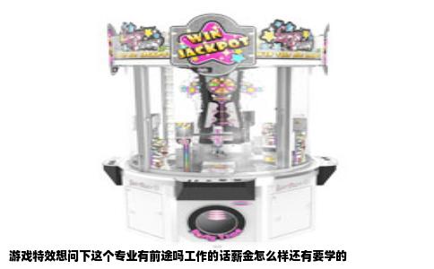 游戏特效想问下这个专业有前途吗工作的话薪金怎么样还有要学的