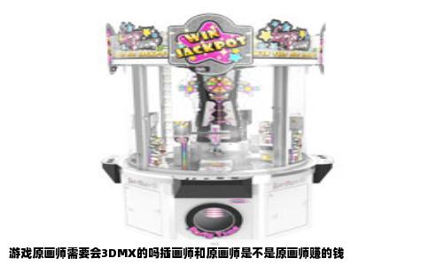 游戏原画师需要会3DMX的吗插画师和原画师是不是原画师赚的钱