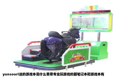 yunsoorl说的游戏本是什么意思专业玩游戏的那笔记本和游戏本有