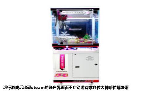 运行游戏后出现steam的账户界面而不启动游戏求各位大神帮忙解决啊