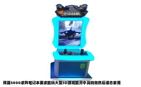预算5000求购笔记本要求能玩大型3D游戏能开中高特效然后适合家用