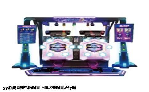 yy游戏直播电脑配置下面这些配置还行吗