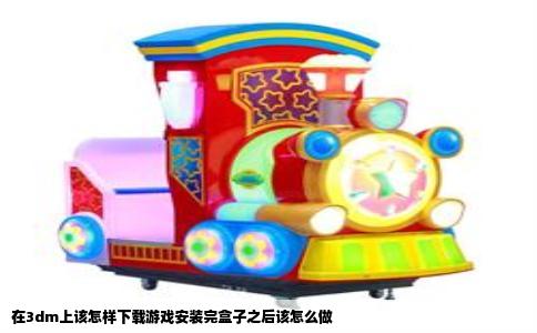 在3dm上该怎样下载游戏安装完盒子之后该怎么做