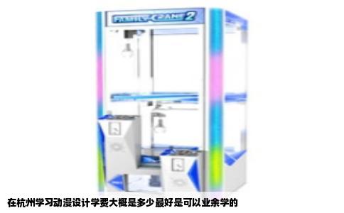 在杭州学习动漫设计学费大概是多少最好是可以业余学的