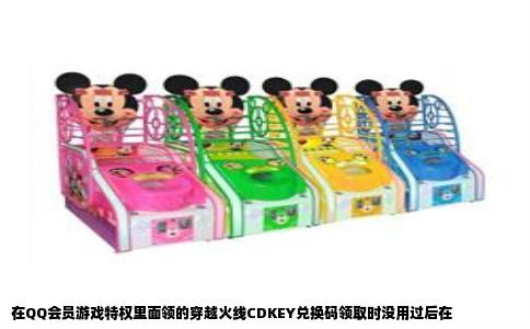 在QQ会员游戏特权里面领的穿越火线CDKEY兑换码领取时没用过后在