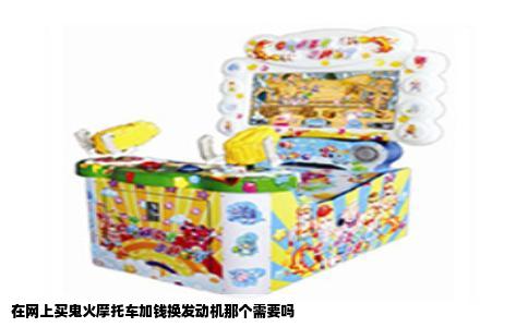 在网上买鬼火摩托车加钱换发动机那个需要吗