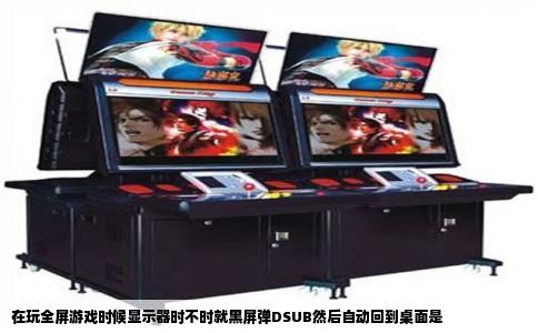 在玩全屏游戏时候显示器时不时就黑屏弹DSUB然后自动回到桌面是