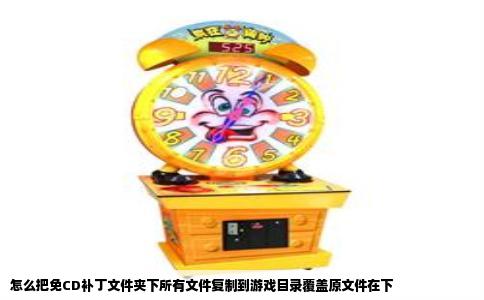 怎么把免CD补丁文件夹下所有文件复制到游戏目录覆盖原文件在下