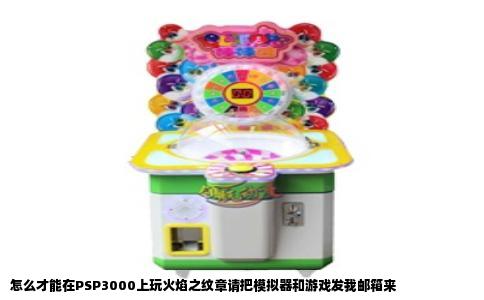 怎么才能在PSP3000上玩火焰之纹章请把模拟器和游戏发我邮箱来